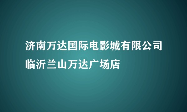 济南万达国际电影城有限公司临沂兰山万达广场店