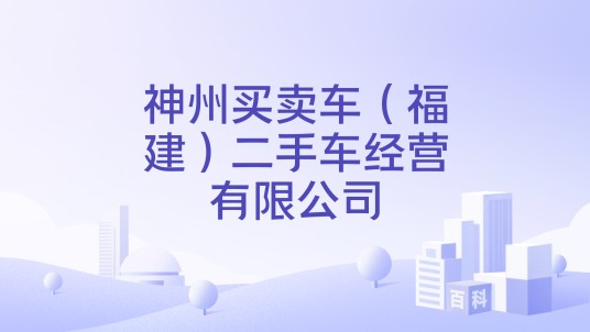 神州买卖车（福建）二手车经营有限公司