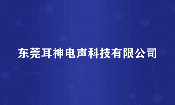 东莞耳神电声科技有限公司