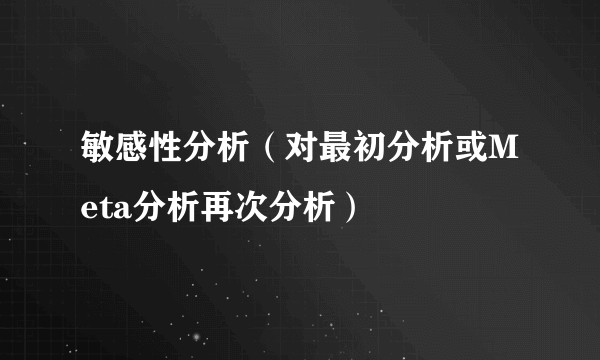敏感性分析（对最初分析或Meta分析再次分析）