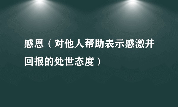 感恩（对他人帮助表示感激并回报的处世态度）