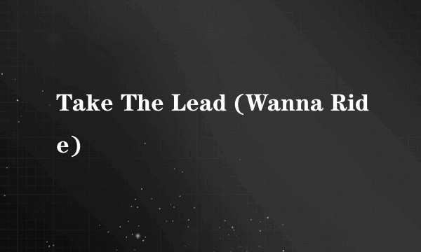Take The Lead (Wanna Ride)
