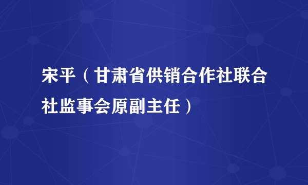 宋平（甘肃省供销合作社联合社监事会原副主任）