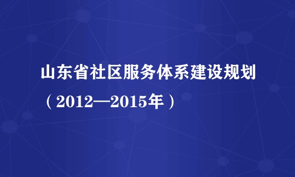 山东省社区服务体系建设规划（2012—2015年）