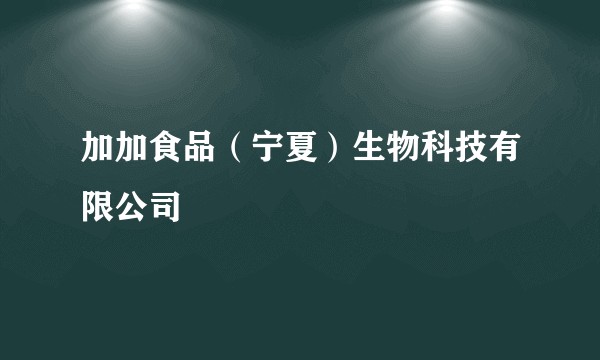 加加食品（宁夏）生物科技有限公司
