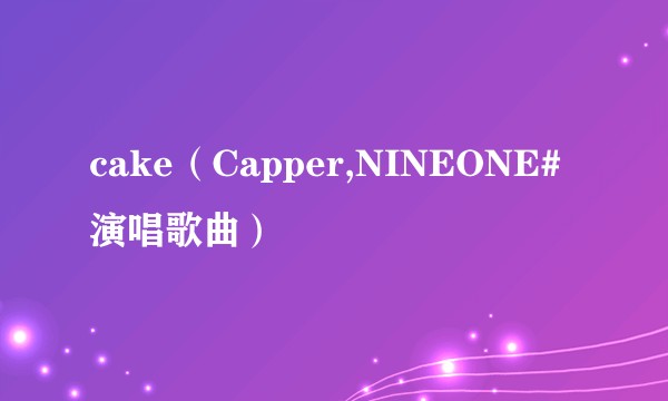 cake（Capper,NINEONE#演唱歌曲）