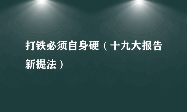 打铁必须自身硬（十九大报告新提法）