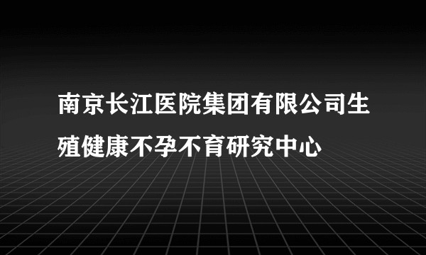 南京长江医院集团有限公司生殖健康不孕不育研究中心