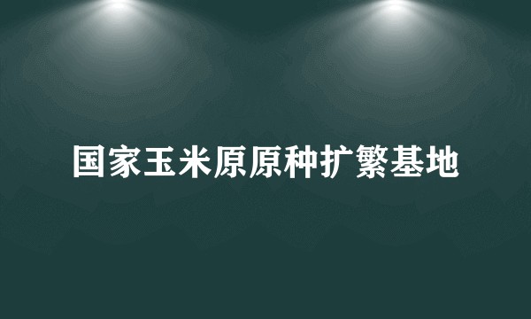 国家玉米原原种扩繁基地