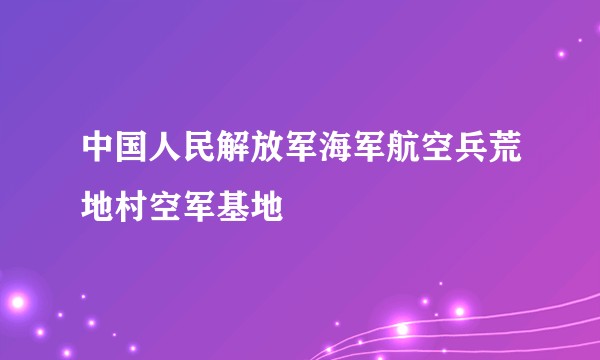 中国人民解放军海军航空兵荒地村空军基地
