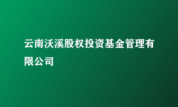云南沃溪股权投资基金管理有限公司