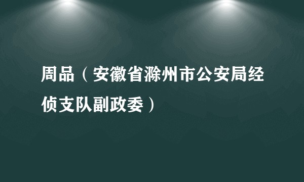 周品（安徽省滁州市公安局经侦支队副政委）