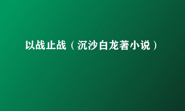 以战止战（沉沙白龙著小说）
