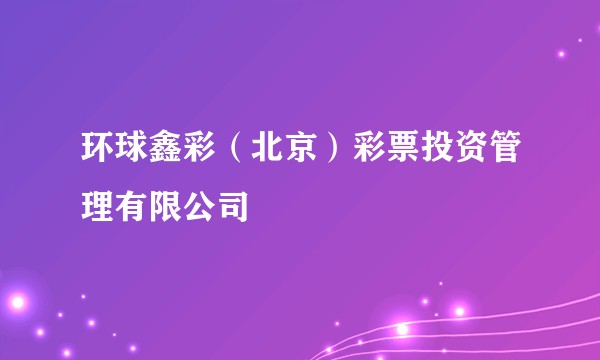 环球鑫彩(北京)彩票投资管理有限公司
