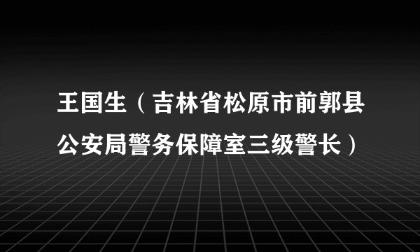 王国生（吉林省松原市前郭县公安局警务保障室三级警长）