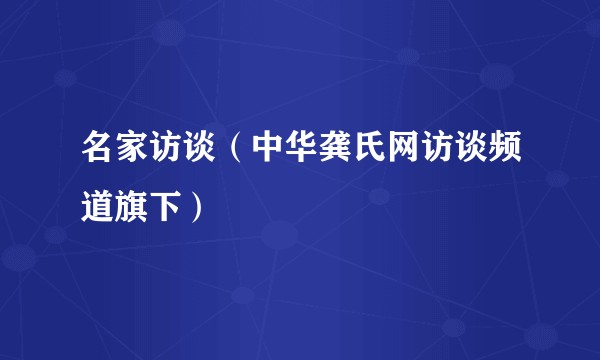 名家访谈（中华龚氏网访谈频道旗下）