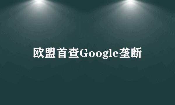 欧盟首查Google垄断