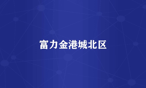 富力金港城北区