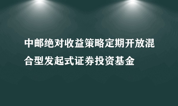 中邮绝对收益策略定期开放混合型发起式证券投资基金