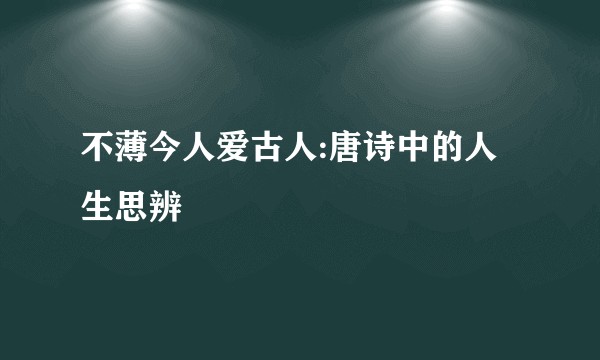 不薄今人爱古人:唐诗中的人生思辨