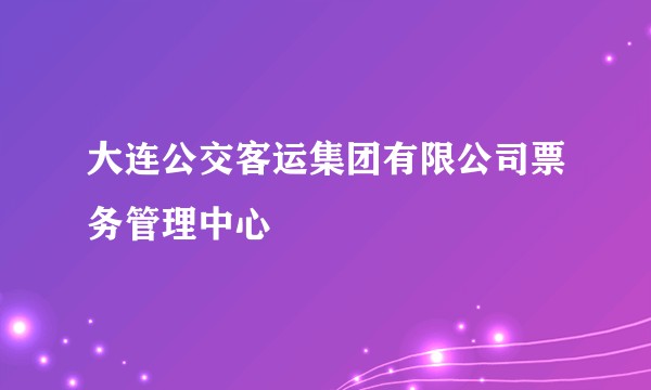 大连公交客运集团有限公司票务管理中心