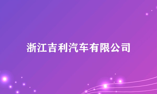 浙江吉利汽车有限公司