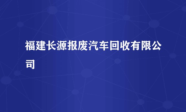 福建长源报废汽车回收有限公司