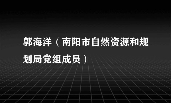 郭海洋（南阳市自然资源和规划局党组成员）