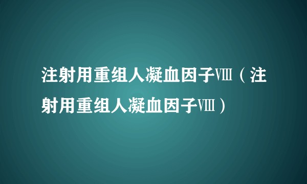 注射用重组人凝血因子Ⅷ（注射用重组人凝血因子Ⅷ）