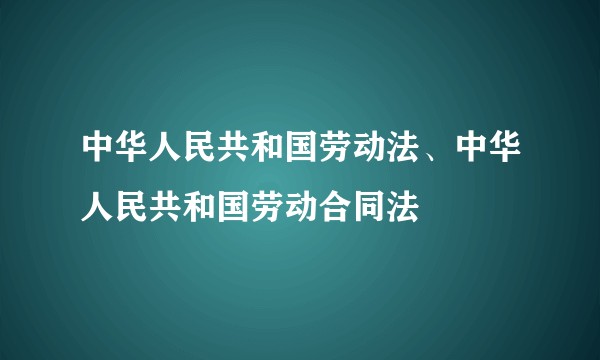 中华人民共和国劳动法、中华人民共和国劳动合同法