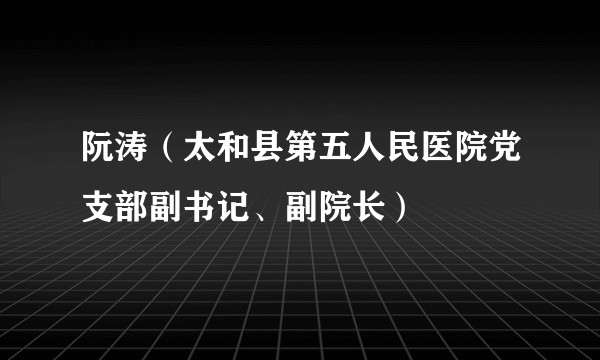 阮涛（太和县第五人民医院党支部副书记、副院长）