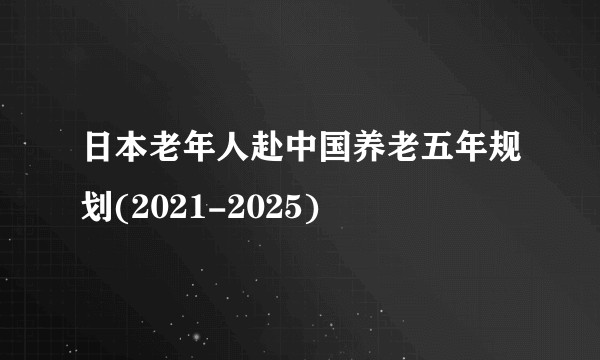 日本老年人赴中国养老五年规划(2021-2025)