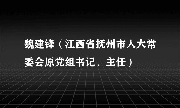 魏建锋（江西省抚州市人大常委会原党组书记、主任）