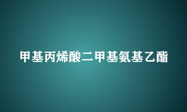 甲基丙烯酸二甲基氨基乙酯