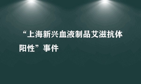 “上海新兴血液制品艾滋抗体阳性”事件