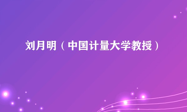 刘月明（中国计量大学教授）