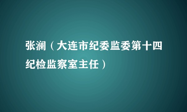 张澜（大连市纪委监委第十四纪检监察室主任）