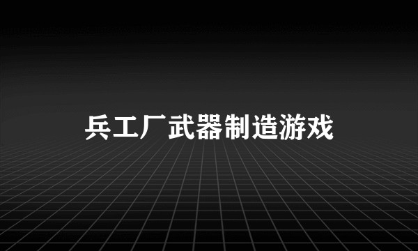 兵工厂武器制造游戏