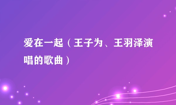 爱在一起（王子为、王羽泽演唱的歌曲）
