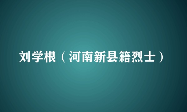 刘学根（河南新县籍烈士）