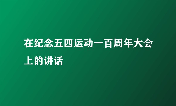 在纪念五四运动一百周年大会上的讲话
