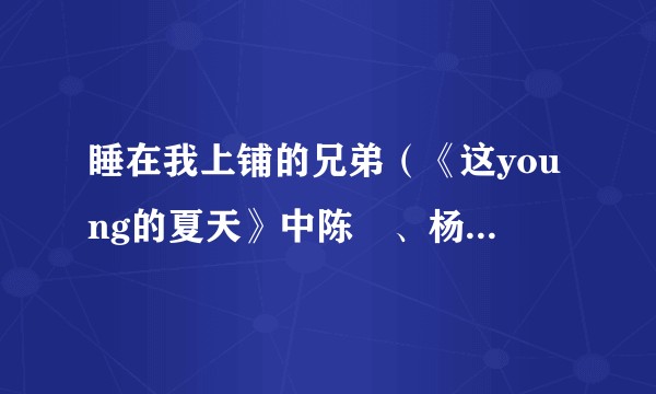 睡在我上铺的兄弟（《这young的夏天》中陈旻、杨帆、海阳合唱的节目）