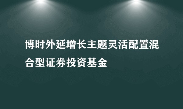 博时外延增长主题灵活配置混合型证券投资基金