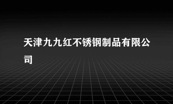 天津九九红不锈钢制品有限公司