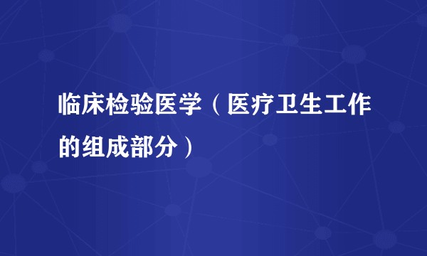 临床检验医学（医疗卫生工作的组成部分）
