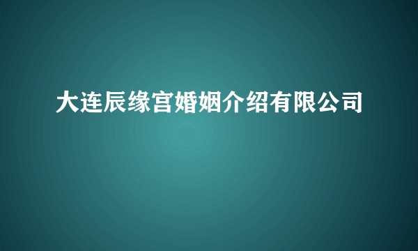 大连辰缘宫婚姻介绍有限公司