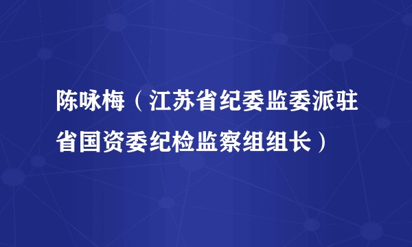 陈咏梅（江苏省纪委监委派驻省国资委纪检监察组组长）