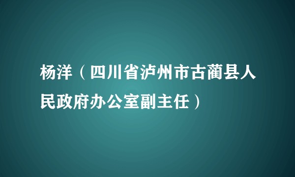 杨洋（四川省泸州市古蔺县人民政府办公室副主任）