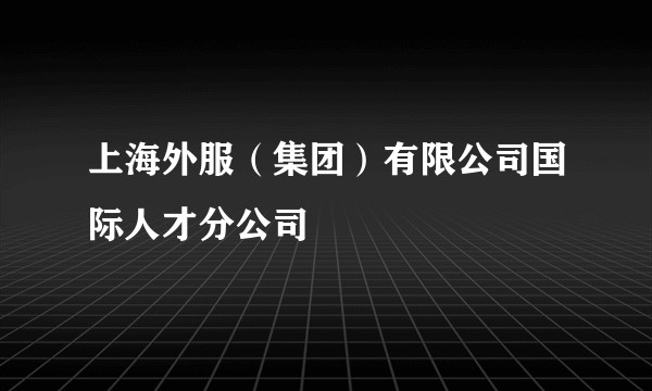 上海外服（集团）有限公司国际人才分公司