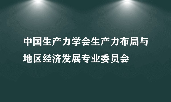 中国生产力学会生产力布局与地区经济发展专业委员会